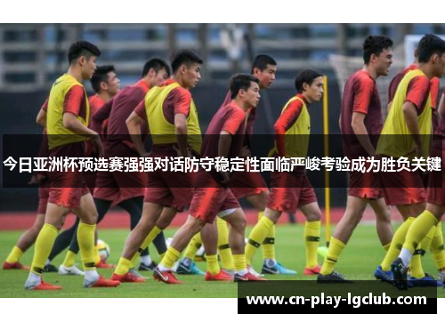 今日亚洲杯预选赛强强对话防守稳定性面临严峻考验成为胜负关键 今日亚洲杯预选赛强强对话防守稳定性面临严峻考验成为胜负关键
