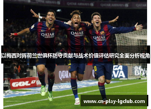 以梅西对阵荷兰世俱杯防守贡献与战术价值评估研究全面分析视角 以梅西对阵荷兰世俱杯防守贡献与战术价值评估研究全面分析视角