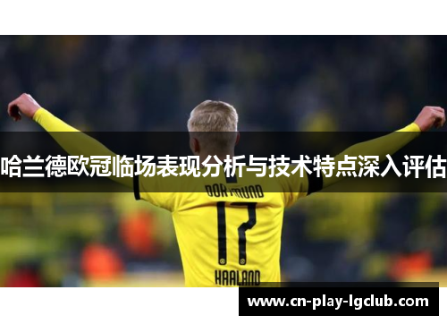 哈兰德欧冠临场表现分析与技术特点深入评估 哈兰德欧冠临场表现分析与技术特点深入评估