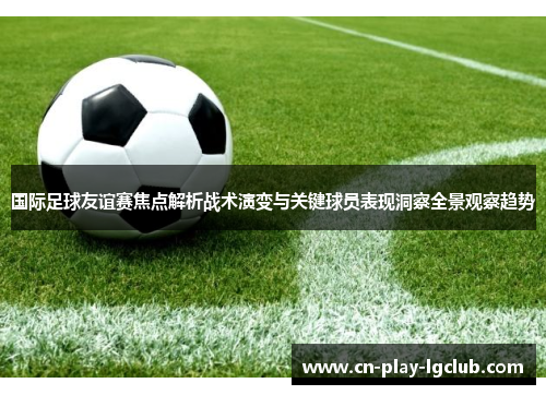 国际足球友谊赛焦点解析战术演变与关键球员表现洞察全景观察趋势 国际足球友谊赛焦点解析战术演变与关键球员表现洞察全景观察趋势