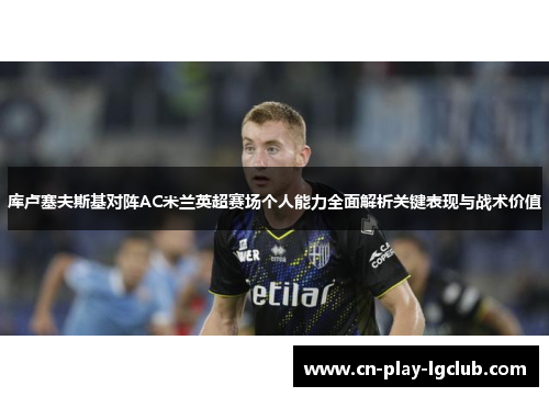 库卢塞夫斯基对阵AC米兰英超赛场个人能力全面解析关键表现与战术价值 库卢塞夫斯基对阵AC米兰英超赛场个人能力全面解析关键表现与战术价值