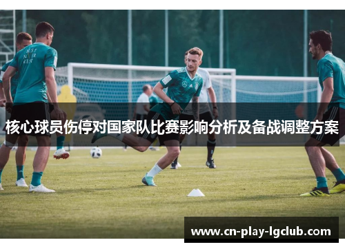 核心球员伤停对国家队比赛影响分析及备战调整方案 核心球员伤停对国家队比赛影响分析及备战调整方案