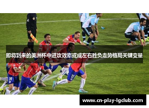 即将到来的美洲杯中进攻效率或成左右胜负走势格局关键变量 即将到来的美洲杯中进攻效率或成左右胜负走势格局关键变量