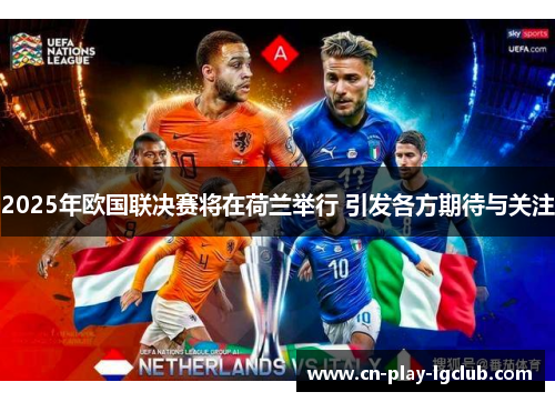 2025年欧国联决赛将在荷兰举行 引发各方期待与关注 2025年欧国联决赛将在荷兰举行 引发各方期待与关注