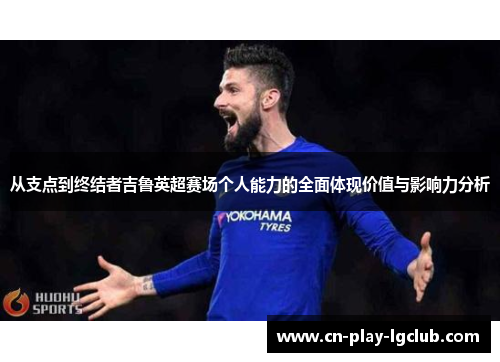 从支点到终结者吉鲁英超赛场个人能力的全面体现价值与影响力分析