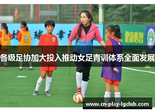 各级足协加大投入推动女足青训体系全面发展 各级足协加大投入推动女足青训体系全面发展