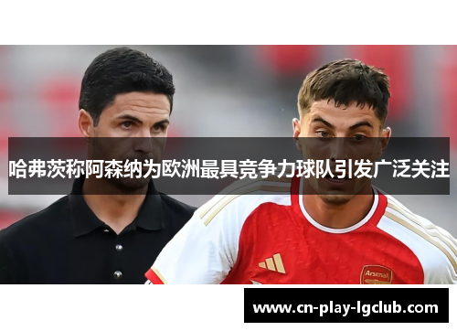 哈弗茨称阿森纳为欧洲最具竞争力球队引发广泛关注 哈弗茨称阿森纳为欧洲最具竞争力球队引发广泛关注