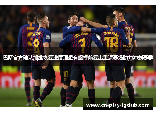 巴萨官方确认加维恢复进度理想有望提前复出重返赛场助力冲刺赛季 巴萨官方确认加维恢复进度理想有望提前复出重返赛场助力冲刺赛季