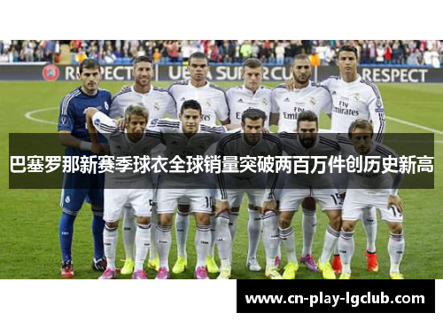 巴塞罗那新赛季球衣全球销量突破两百万件创历史新高 巴塞罗那新赛季球衣全球销量突破两百万件创历史新高