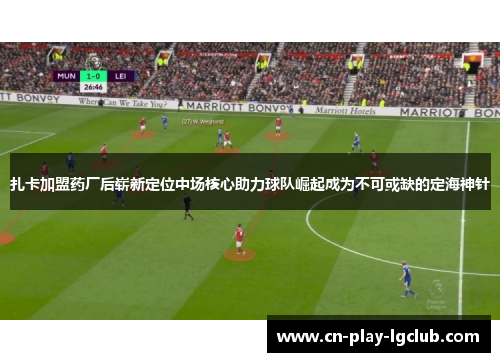 扎卡加盟药厂后崭新定位中场核心助力球队崛起成为不可或缺的定海神针 扎卡加盟药厂后崭新定位中场核心助力球队崛起成为不可或缺的定海神针