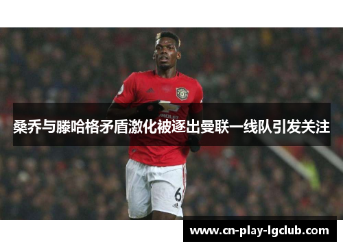 桑乔与滕哈格矛盾激化被逐出曼联一线队引发关注 桑乔与滕哈格矛盾激化被逐出曼联一线队引发关注