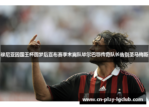 穆尼亚因国王杯圆梦后宣布赛季末离队毕尔巴鄂传奇队长告别圣马梅斯 穆尼亚因国王杯圆梦后宣布赛季末离队毕尔巴鄂传奇队长告别圣马梅斯