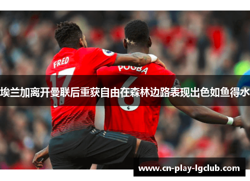 埃兰加离开曼联后重获自由在森林边路表现出色如鱼得水