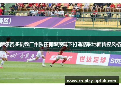 萨尔瓦多执教广州队在有限预算下打造精彩地面传控风格 萨尔瓦多执教广州队在有限预算下打造精彩地面传控风格