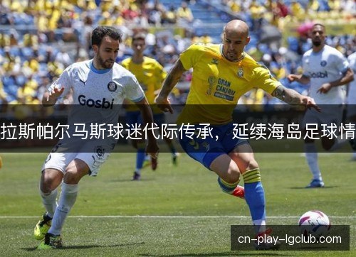 拉斯帕尔马斯球迷代际传承，延续海岛足球情