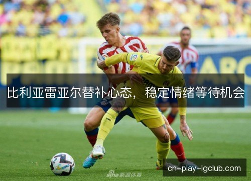 比利亚雷亚尔替补心态，稳定情绪等待机会